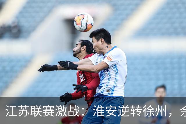 江苏联赛激战：淮安逆转徐州，余涵双响绝杀点燃激情