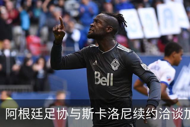 阿根廷足协与斯卡洛尼续约洽谈加速，前景乐观
